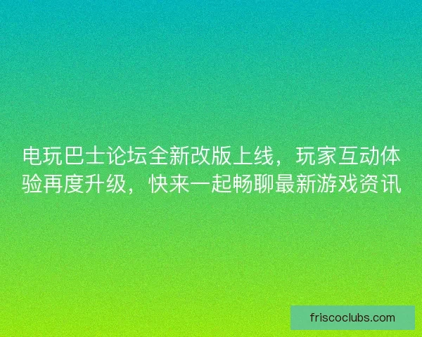 电玩巴士论坛全新改版上线，玩家互动体验再度升级，快来一起畅聊最新游戏资讯