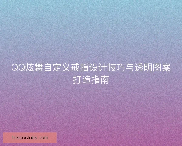 QQ炫舞自定义戒指设计技巧与透明图案打造指南