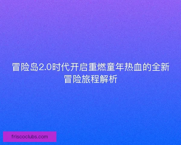 冒险岛2.0时代开启重燃童年热血的全新冒险旅程解析