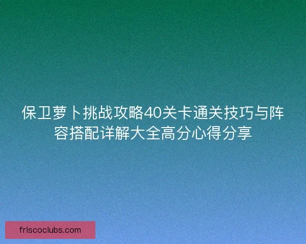 保卫萝卜挑战攻略40关卡通关技巧与阵容搭配详解大全高分心得分享