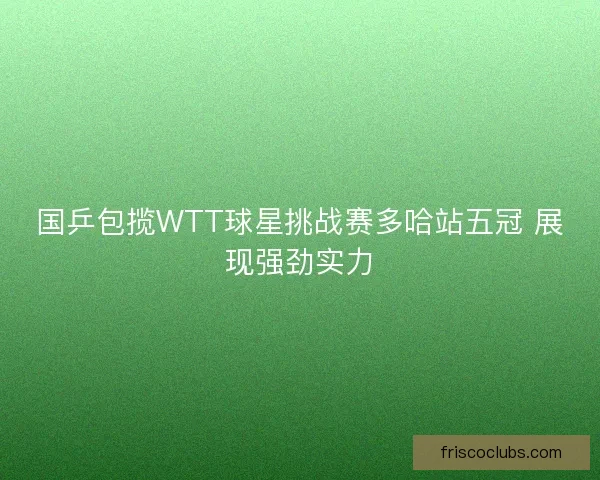 国乒包揽WTT球星挑战赛多哈站五冠 展现强劲实力