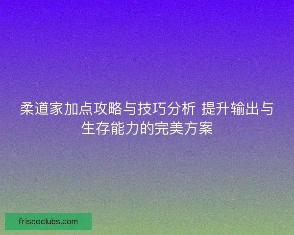 柔道家加点攻略与技巧分析 提升输出与生存能力的完美方案
